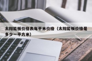 太阳能板价格表每平米价格（太阳能板价格是多少一平方米）