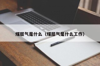 煤层气是什么（煤层气是什么工作）