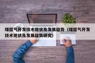 煤层气开发技术现状及发展趋势（煤层气开发技术现状及发展趋势研究）