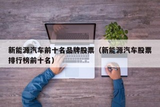 新能源汽车前十名品牌股票（新能源汽车股票排行榜前十名）
