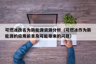 可燃冰改名为新能源资源分析（可燃冰作为新能源的应用前景及可能带来的问题）