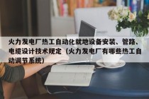 火力发电厂热工自动化就地设备安装、管路、电缆设计技术规定（火力发电厂有哪些热工自动调节系统）