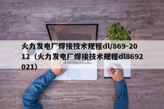 火力发电厂焊接技术规程dl/869-2012（火力发电厂焊接技术规程dl8692021）