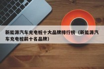 新能源汽车充电桩十大品牌排行榜（新能源汽车充电桩前十名品牌）