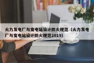 火力发电厂与变电站设计防火规范（火力发电厂与变电站设计防火规范2019）