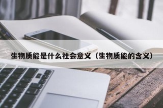生物质能是什么社会意义（生物质能的含义）