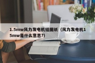 1.5mw风力发电机组图纸（风力发电机15mw是什么意思?）