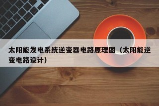 太阳能发电系统逆变器电路原理图（太阳能逆变电路设计）