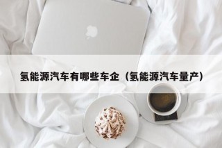 氢能源汽车有哪些车企（氢能源汽车量产）