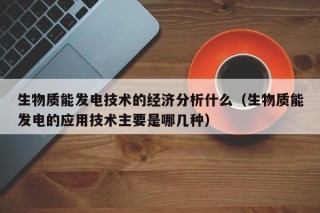 生物质能发电技术的经济分析什么（生物质能发电的应用技术主要是哪几种）