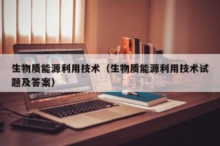 生物质能源利用技术（生物质能源利用技术试题及答案）