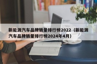 新能源汽车品牌销量排行榜2022（新能源汽车品牌销量排行榜2024年4月）