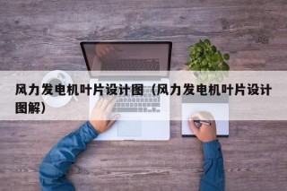 风力发电机叶片设计图（风力发电机叶片设计图解）