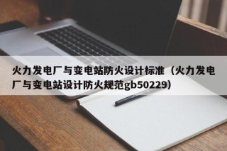 火力发电厂与变电站防火设计标准（火力发电厂与变电站设计防火规范gb50229）