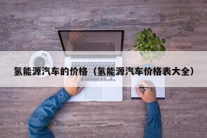 氢能源汽车的价格（氢能源汽车价格表大全）