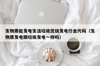 生物质能发电生活垃圾焚烧发电行业代码（生物质发电跟垃圾发电一样吗）
