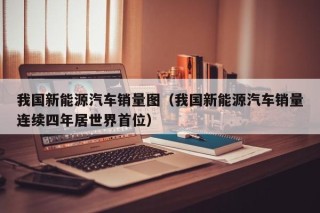 我国新能源汽车销量图（我国新能源汽车销量连续四年居世界首位）