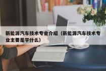 新能源汽车技术专业介绍（新能源汽车技术专业主要是学什么）