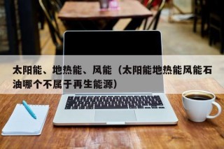 太阳能、地热能、风能（太阳能地热能风能石油哪个不属于再生能源）