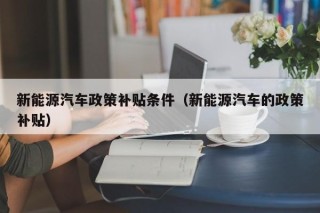 新能源汽车政策补贴条件（新能源汽车的政策补贴）