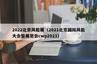 2022北京风能展（2021北京国际风能大会暨展览会cwp2021）