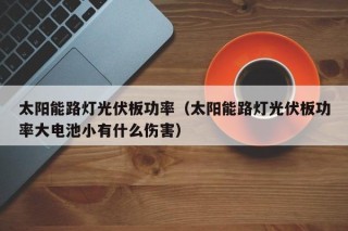 太阳能路灯光伏板功率（太阳能路灯光伏板功率大电池小有什么伤害）