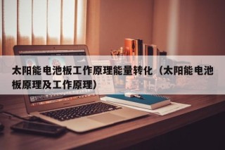 太阳能电池板工作原理能量转化（太阳能电池板原理及工作原理）