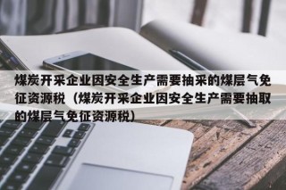 煤炭开采企业因安全生产需要抽采的煤层气免征资源税（煤炭开采企业因安全生产需要抽取的煤层气免征资源税）