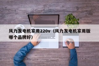 风力发电机家用220v（风力发电机家用版哪个品牌好）