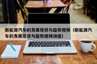 新能源汽车的发展现状与趋势视频（新能源汽车的发展现状与趋势视频讲座）