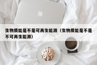 生物质能是不是可再生能源（生物质能是不是不可再生能源）