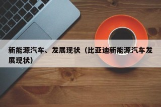 新能源汽车、发展现状（比亚迪新能源汽车发展现状）