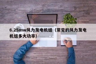 6.25mw风力发电机组（常见的风力发电机组多大功率）