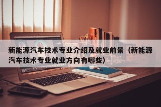 新能源汽车技术专业介绍及就业前景（新能源汽车技术专业就业方向有哪些）