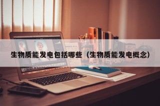 生物质能发电包括哪些（生物质能发电概念）