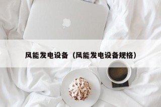 风能发电设备（风能发电设备规格）