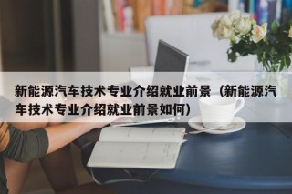 新能源汽车技术专业介绍就业前景（新能源汽车技术专业介绍就业前景如何）