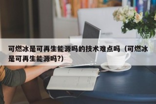 可燃冰是可再生能源吗的技术难点吗（可燃冰是可再生能源吗?）