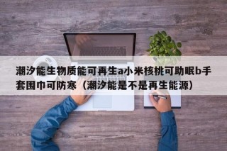 潮汐能生物质能可再生a小米核桃可助眠b手套围巾可防寒（潮汐能是不是再生能源）