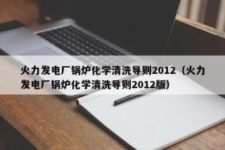 火力发电厂锅炉化学清洗导则2012（火力发电厂锅炉化学清洗导则2012版）