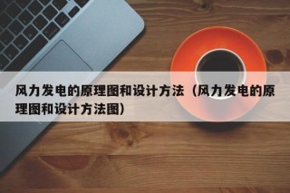 风力发电的原理图和设计方法（风力发电的原理图和设计方法图）