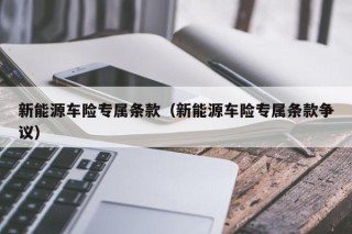 新能源车险专属条款（新能源车险专属条款争议）