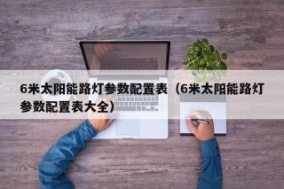 6米太阳能路灯参数配置表（6米太阳能路灯参数配置表大全）