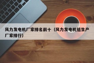 风力发电机厂家排名前十（风力发电机组生产厂家排行）