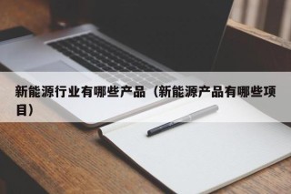 新能源行业有哪些产品（新能源产品有哪些项目）