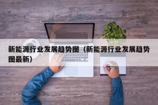 新能源行业发展趋势图（新能源行业发展趋势图最新）