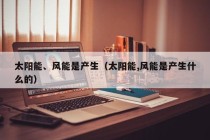 太阳能、风能是产生（太阳能,风能是产生什么的）