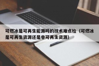 可燃冰是可再生能源吗的技术难点检（可燃冰是可再生资源还是非可再生资源）