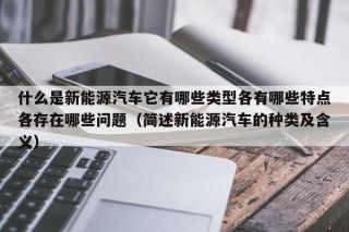 什么是新能源汽车它有哪些类型各有哪些特点各存在哪些问题（简述新能源汽车的种类及含义）