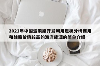 2021年中国波浪能开发利用现状分析商用和战略价值较高的海洋能源的简单介绍